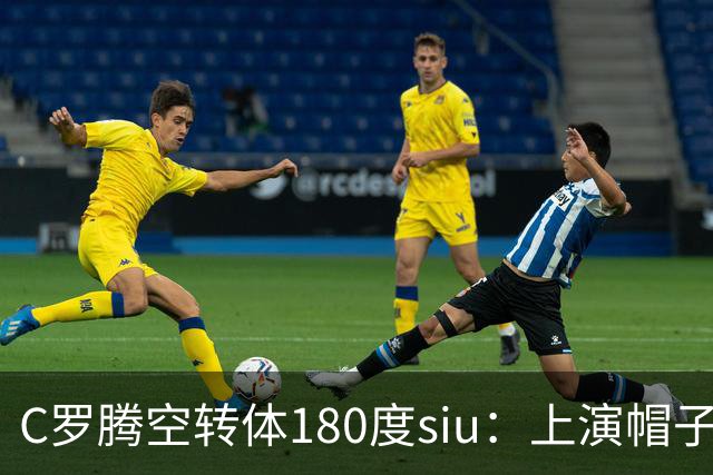 C罗腾空转体180度siu：上演帽子戏法，率队5-3，豪取5连胜