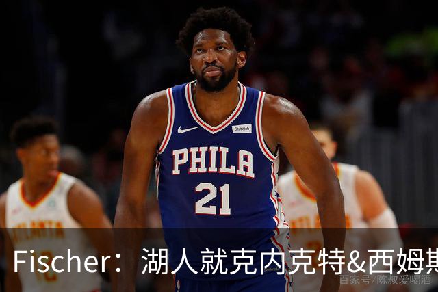 Fischer：湖人就克内克特&西姆斯互换与雄鹿进行初步讨论