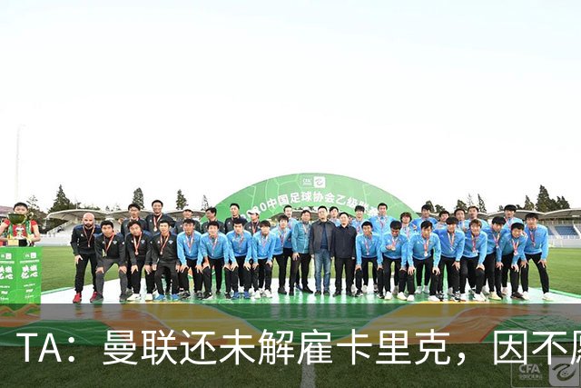 TA：曼联还未解雇卡里克，因不愿公开承认球队已陷入巨大混乱